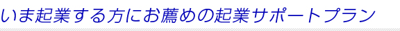 いま起業する方にお薦めの起業サポートプラン