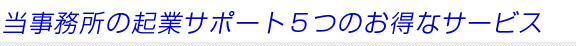 当事務所の起業サポート５つのお得なサービス